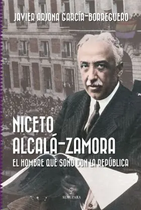Niceto Alcala-Zamora. El Hombre que Soño con la Republica