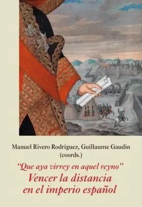 Que Aya Virrey en aquel Reyno. Vencer la Distancia en el Imperio Español