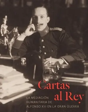 Cartas Al Rey. La Mediación Humanitaria de Alfonso Xiii en la Gran Guerra