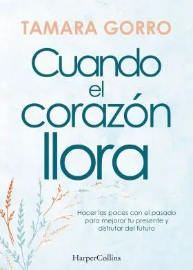 Cuando el Corazon Llora. Hacer las Paces con el Pasado para Mejor