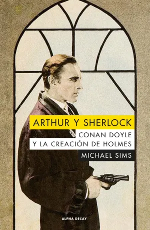 Arthur y Sherlock. Conan Doyle y la Creacion de Ho